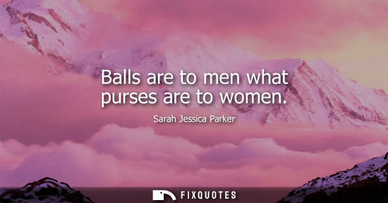 Small: Balls are to men what purses are to women