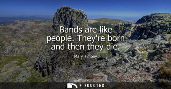 Small: Bands are like people. Theyre born and then they die