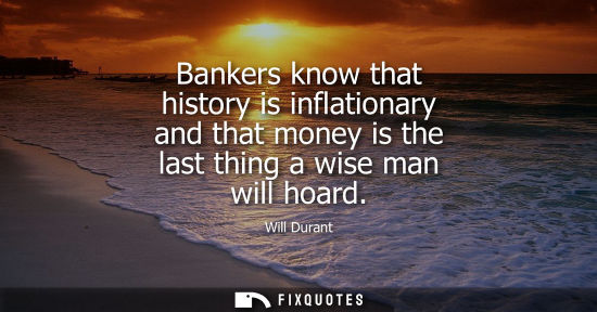 Small: Will Durant - Bankers know that history is inflationary and that money is the last thing a wise man will hoard