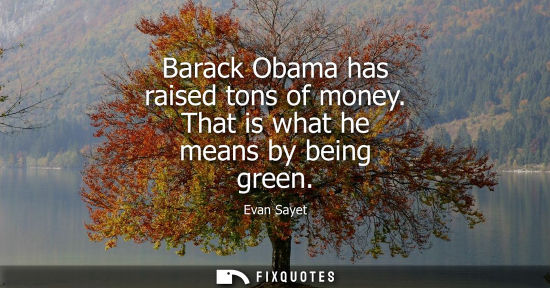 Small: Barack Obama has raised tons of money. That is what he means by being green