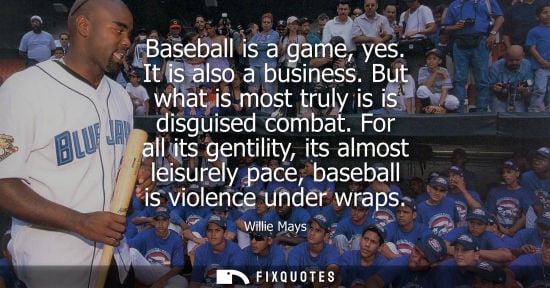 Small: Willie Mays - Baseball is a game, yes. It is also a business. But what is most truly is is disguised combat.