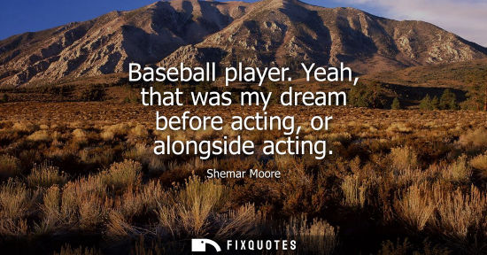 Small: Baseball player. Yeah, that was my dream before acting, or alongside acting