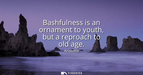 Small: Bashfulness is an ornament to youth, but a reproach to old age
