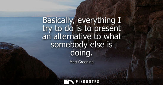 Small: Basically, everything I try to do is to present an alternative to what somebody else is doing
