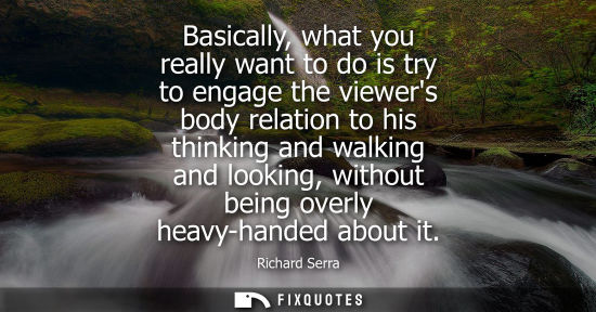 Small: Basically, what you really want to do is try to engage the viewers body relation to his thinking and walking a