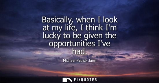Small: Basically, when I look at my life, I think Im lucky to be given the opportunities Ive had