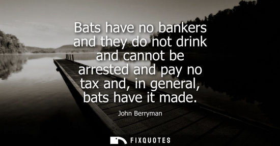 Small: Bats have no bankers and they do not drink and cannot be arrested and pay no tax and, in general, bats 