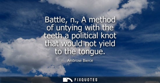 Small: Battle, n., A method of untying with the teeth a political knot that would not yield to the tongue