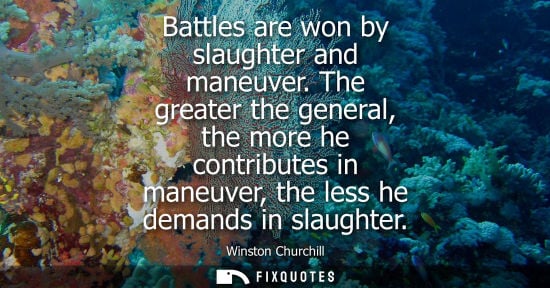 Small: Battles are won by slaughter and maneuver. The greater the general, the more he contributes in maneuver, the l