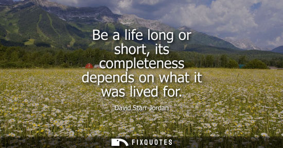 Small: Be a life long or short, its completeness depends on what it was lived for