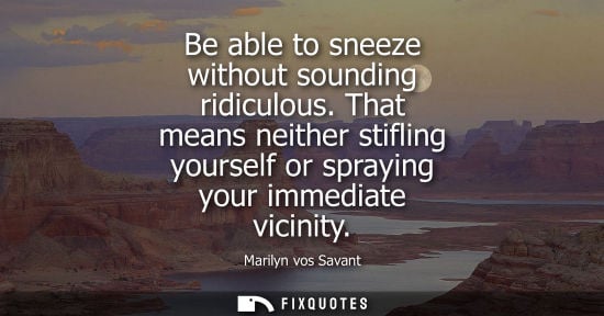 Small: Be able to sneeze without sounding ridiculous. That means neither stifling yourself or spraying your im
