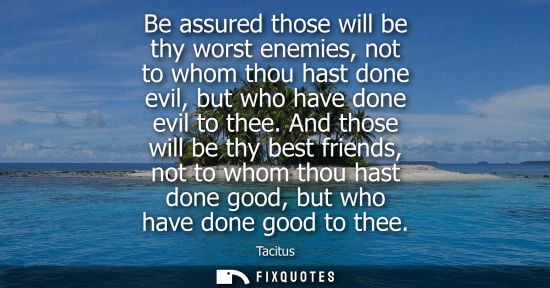 Small: Be assured those will be thy worst enemies, not to whom thou hast done evil, but who have done evil to thee.