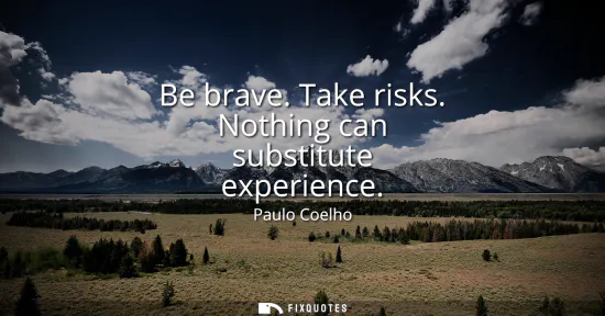 Small: Be brave. Take risks. Nothing can substitute experience