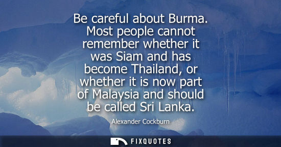 Small: Be careful about Burma. Most people cannot remember whether it was Siam and has become Thailand, or whe