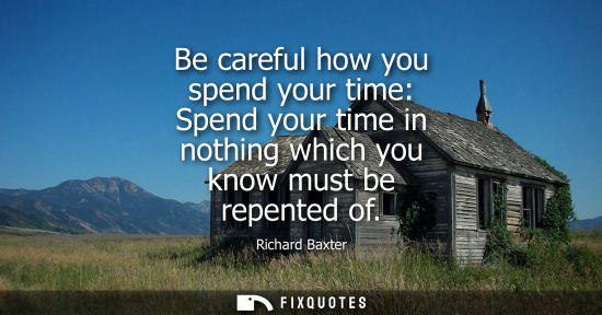 Small: Be careful how you spend your time: Spend your time in nothing which you know must be repented of