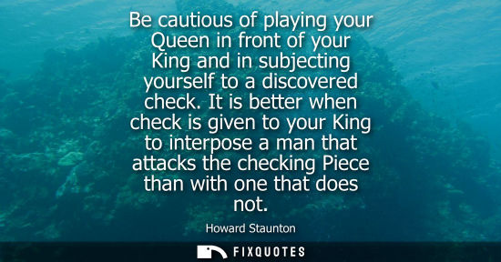 Small: Be cautious of playing your Queen in front of your King and in subjecting yourself to a discovered chec