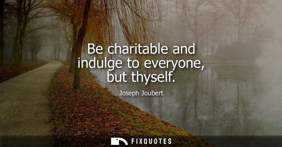Small: Be charitable and indulge to everyone, but thyself