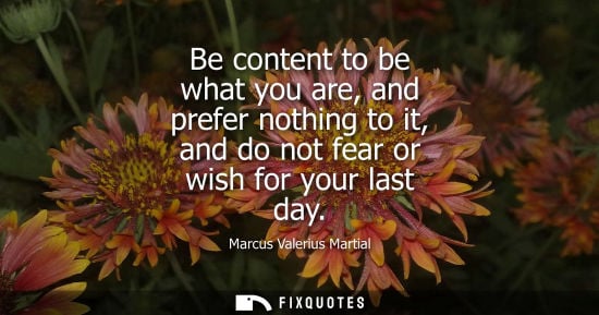 Small: Be content to be what you are, and prefer nothing to it, and do not fear or wish for your last day