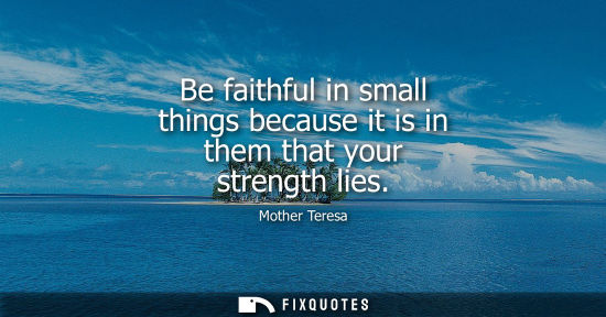Small: Be faithful in small things because it is in them that your strength lies