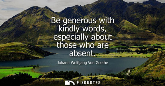 Small: Johann Wolfgang Von Goethe - Be generous with kindly words, especially about those who are absent