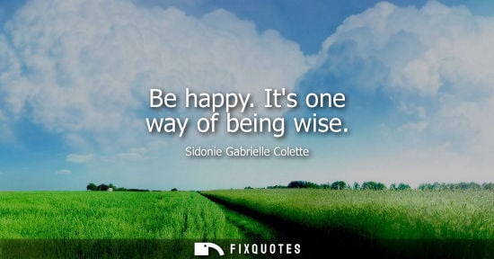 Small: Sidonie Gabrielle Colette: Be happy. Its one way of being wise