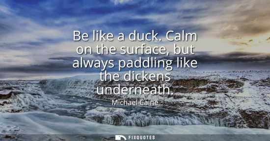 Small: Be like a duck. Calm on the surface, but always paddling like the dickens underneath