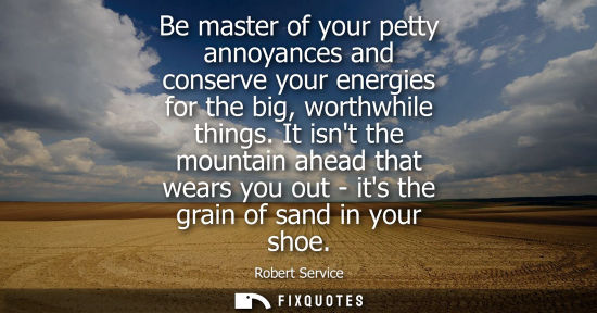 Small: Be master of your petty annoyances and conserve your energies for the big, worthwhile things. It isnt t