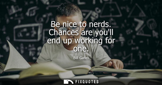 Small: Bill Gates: Be nice to nerds. Chances are youll end up working for one