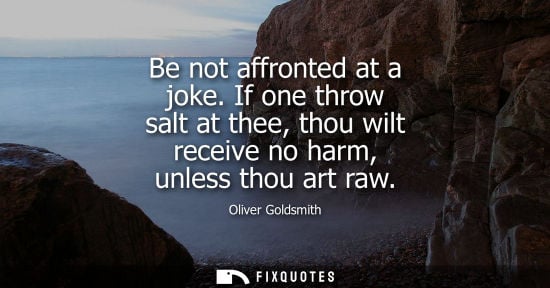 Small: Be not affronted at a joke. If one throw salt at thee, thou wilt receive no harm, unless thou art raw