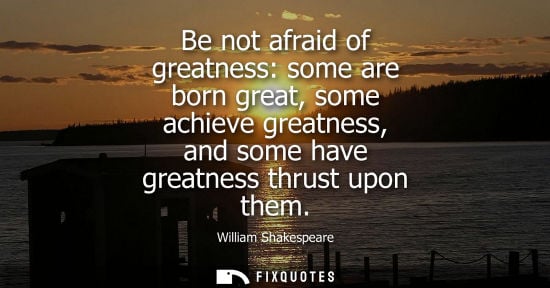 Small: Be not afraid of greatness: some are born great, some achieve greatness, and some have greatness thrust upon t