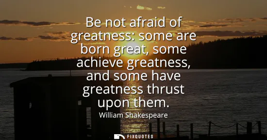 Small: Be not afraid of greatness: some are born great, some achieve greatness, and some have greatness thrust upon t