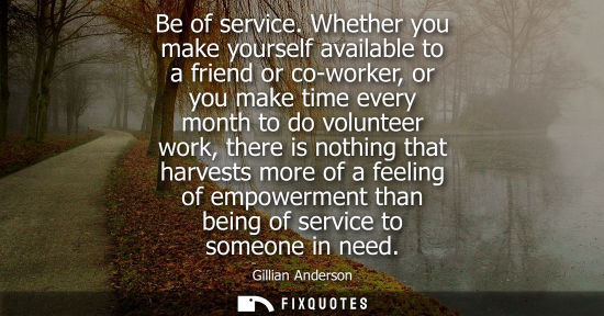 Small: Be of service. Whether you make yourself available to a friend or co-worker, or you make time every mon