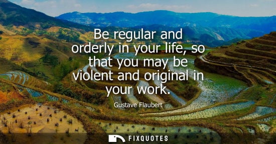 Small: Be regular and orderly in your life, so that you may be violent and original in your work - Gustave Flaubert