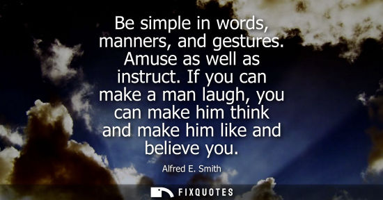 Small: Be simple in words, manners, and gestures. Amuse as well as instruct. If you can make a man laugh, you 
