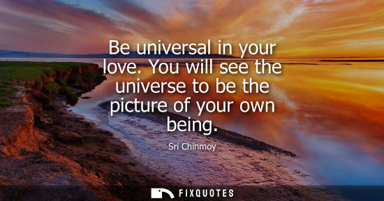 Small: Be universal in your love. You will see the universe to be the picture of your own being