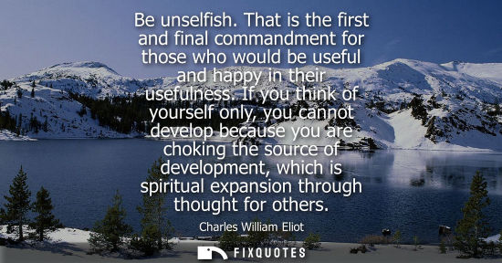Small: Be unselfish. That is the first and final commandment for those who would be useful and happy in their 