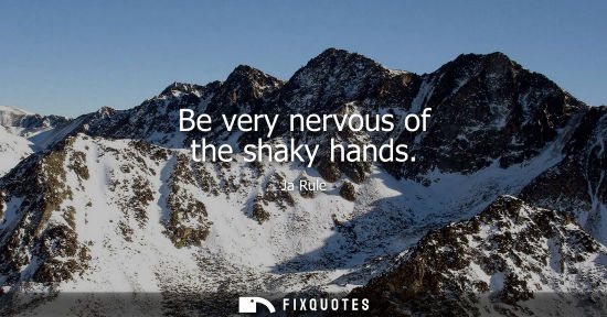 Small: Be very nervous of the shaky hands
