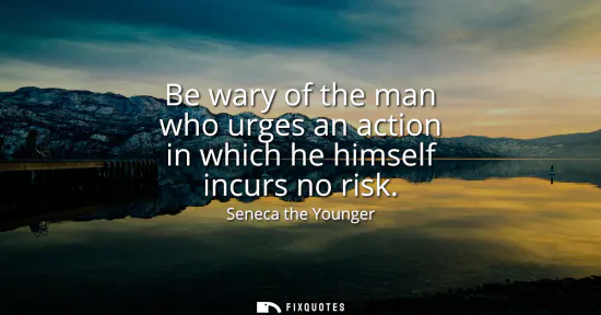 Small: Be wary of the man who urges an action in which he himself incurs no risk