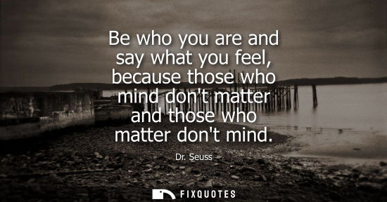 Small: Be who you are and say what you feel, because those who mind dont matter and those who matter dont mind