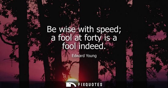 Small: Be wise with speed a fool at forty is a fool indeed