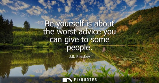 Small: Be yourself is about the worst advice you can give to some people - J.B. Priestley