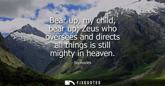 Small: Bear up, my child, bear up Zeus who oversees and directs all things is still mighty in heaven