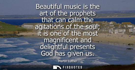 Small: Beautiful music is the art of the prophets that can calm the agitations of the soul it is one of the most magn