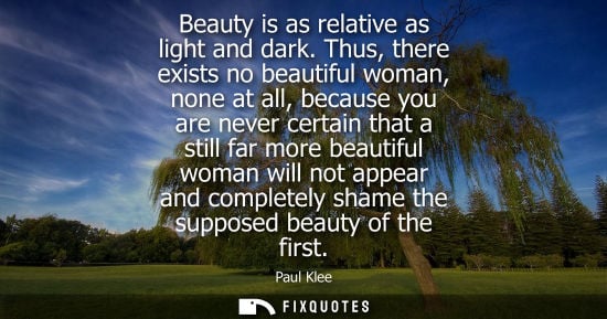 Small: Beauty is as relative as light and dark. Thus, there exists no beautiful woman, none at all, because you are n