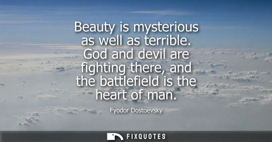 Small: Beauty is mysterious as well as terrible. God and devil are fighting there, and the battlefield is the heart o