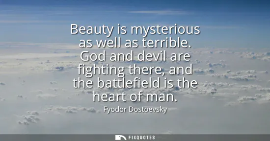 Small: Beauty is mysterious as well as terrible. God and devil are fighting there, and the battlefield is the heart o