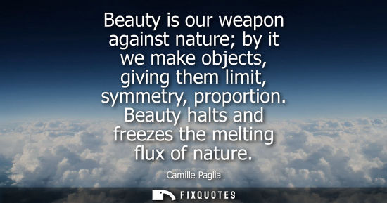 Small: Beauty is our weapon against nature by it we make objects, giving them limit, symmetry, proportion. Bea