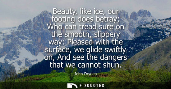 Small: Beauty, like ice, our footing does betray Who can tread sure on the smooth, slippery way: Pleased with 