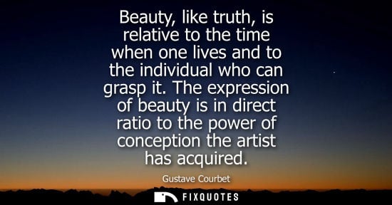 Small: Beauty, like truth, is relative to the time when one lives and to the individual who can grasp it.