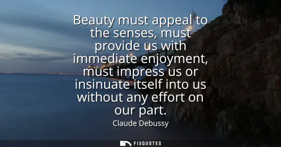 Small: Beauty must appeal to the senses, must provide us with immediate enjoyment, must impress us or insinuate itsel